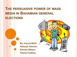 THE PERSUASIVE POWER OF MASS
MEDIA IN BAHAMIAN GENERAL
ELECTIONS




       By: Ivanna Belle
       Kelseya Johnson
       Elnicka Gibson
       Therez Coakley
 