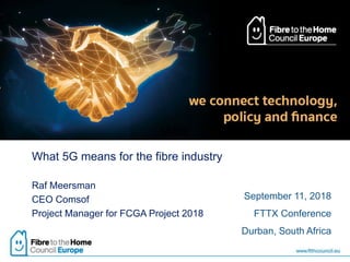 What 5G means for the fibre industry
Raf Meersman
CEO Comsof
Project Manager for FCGA Project 2018
34409
September 11, 2018
FTTX Conference
Durban, South Africa
 