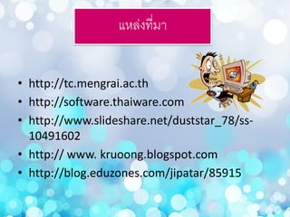 แหล่งที่มา
• http://tc.mengrai.ac.th
• http://software.thaiware.com
• http://www.slideshare.net/duststar_78/ss-
10491602
• http:// www. kruoong.blogspot.com
• http://blog.eduzones.com/jipatar/85915
 