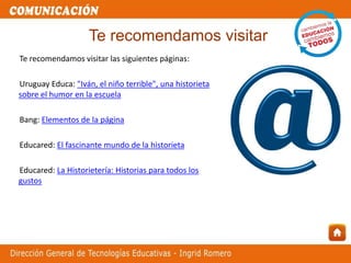 Te recomendamos visitar las siguientes páginas:
Uruguay Educa: "Iván, el niño terrible", una historieta
sobre el humor en la escuela
Bang: Elementos de la página
Educared: El fascinante mundo de la historieta
Educared: La Historietería: Historias para todos los
gustos
Te recomendamos visitar
 