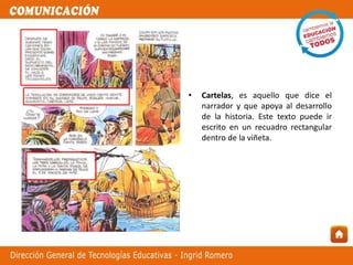 • Cartelas, es aquello que dice el
narrador y que apoya al desarrollo
de la historia. Este texto puede ir
escrito en un recuadro rectangular
dentro de la viñeta.
 
