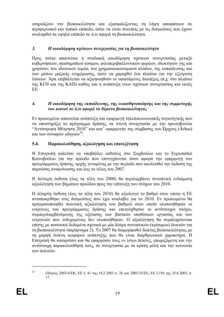 επηρεάζουν την βιοποικιλότητα και εξασφαλίζοντας τη λήψη αποφάσεων σε
     περιφερειακό και τοπικό επίπεδο, ώστε να είναι συνεπείς µε τις δεσµεύσεις που έχουν
     αναληφθεί σε υψηλό επίπεδο σε ό,τι αφορά τη βιοποικιλότητα.


     3.      Η οικοδόµηση σχέσεων συνεργασίας για τη βιοποικιλότητα

     Προς τούτο απαιτείται η σταδιακή οικοδόµηση σχέσεων συνεργασίας µεταξύ
     κυβερνήσεων, ακαδηµαϊκού κόσµου, φιλοπεριβαλλοντικών φορέων, ιδιοκτητών γης και
     χρηστών, του ιδιωτικού τοµέα, του χρηµατοοικονοµικού κλάδου, της εκπαίδευσης και
     των µέσων µαζικής ενηµέρωσης, ώστε να χαραχθεί ένα πλαίσιο για την εξεύρεση
     λύσεων. Άρα επιβάλλεται να αξιοποιηθούν οι υφιστάµενες διατάξεις (π.χ. στο πλαίσιο
     της ΚΓΠ και της ΚΑΠ) καθώς και η ανάπτυξη νέων σχέσεων συνεργασίας και εκτός
     ΕΕ.


     4.      Η οικοδόµηση της εκπαίδευσης, της ευαισθητοποίησης και της συµµετοχής
             του κοινού σε ό,τι αφορά τα θέµατα βιοποικιλότητας

     Εν προκειµένω απαιτείται ανάπτυξη και εφαρµογή τηλεπικοινωνιακής στρατηγικής που
     να υποστηρίζει το πρόγραµµα δράσης, σε στενή συνεργασία µε την πρωτοβουλία
     “Αντίστροφη Μέτρηση 2010” και κατ’ εφαρµογήν της σύµβασης του Ώρχους (Ǻrhus)
     και των συναφών οδηγιών36.

     5.4.    Παρακολούθηση, αξιολόγηση και επανεξέταση

     Η Επιτροπή καλείται να υποβάλλει εκθέσεις στο Συµβούλιο και το Ευρωπαϊκό
     Κοινοβούλιο για την πρόοδο που επιτυγχάνεται όσον αφορά την εφαρµογή του
     προγράµµατος δράσης, αρχής γενοµένης µε την περίοδο που ακολουθεί την έκδοση της
     παρούσας ανακοίνωσης και έως το τέλος του 2007.

     Η δεύτερη έκθεση (έως τα τέλη του 2008) θα περιλαµβάνει συνοπτική ενδιάµεση
     αξιολόγηση των βηµάτων προόδου προς την επίτευξη των στόχων του 2010.

     Η τέταρτη έκθεση (έως τα τέλη του 2010) θα αξιολογεί το βαθµό στον οποίο η ΕΕ
     ανταποκρίθηκε στις δεσµεύσεις που έχει αναλάβει για το 2010. Εν προκειµένω θα
     πραγµατοποιηθεί ποιοτική αξιολόγηση του βαθµού στον οποίο υλοποιήθηκαν οι
     ενέργειες του προγράµµατος δράσης και επετεύχθησαν οι αντίστοιχοι στόχοι,
     συµπεριλαµβανόµενης της εξέτασης των βασικών υποθέσεων εργασίας και των
     ενεργειών που ενδεχοµένως δεν υλοποιήθηκαν. Η αξιολόγηση θα συµπληρώνεται
     επίσης µε ποσοτικά δεδοµένα σχετικά µε µία δέσµη συνοπτικών (κρίσιµων) δεικτών για
     τη βιοποικιλότητα (παράρτηµα 2). Το 2007 θα διαµορφωθεί δείκτης βιοποικιλότητας µε
     τη µορφή δείκτη αειφόρου ανάπτυξης που θα είναι διαρθρωτικού χαρακτήρα. Η
     Επιτροπή θα καταρτίσει και θα εφαρµόσει τους εν λόγω δείκτες, επωµιζόµενη και την
     αντίστοιχη παρακολούθησή τους, σε συνεργασία µε τα κράτη µέλη και την κοινωνία
     των πολιτών.



     36
            Οδηγίες 2003/4/ΕΚ, ΕΕ L 41 της 14.2.2003 σ. 26 και 2003/35/ΕΕ, ΕΕ L156 της 25.6.2003, σ.
            17.



EL                                                   19                                                EL
 