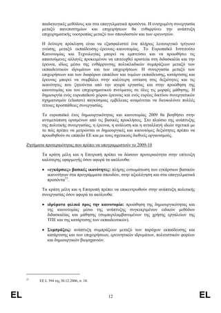 παιδαγωγικές µεθόδους και στα επαγγελµατικά προσόντα. Η ενισχυµένη συνεργασία
            µεταξύ πανεπιστηµίων και επιχειρήσεων θα ενθαρρύνει την ανάπτυξη
            επιχειρηµατικής νοοτροπίας µεταξύ των σπουδαστών και των ερευνητών.

            Η δεύτερη πρόκληση είναι να εξασφαλιστεί ένα πλήρως λειτουργικό τρίγωνο
            γνώσης µεταξύ εκπαίδευσης–έρευνας–καινοτοµίας. Το Ευρωπαϊκό Ινστιτούτο
            Καινοτοµίας και Τεχνολογίας µπορεί να εµπνεύσει και να προωθήσει τις
            απαιτούµενες αλλαγές προκειµένου να επιτευχθεί αριστεία στη διδασκαλία και την
            έρευνα, ιδίως µέσω της ενθάρρυνσης πολυκλαδικών συµπράξεων µεταξύ των
            εκπαιδευτικών ιδρυµάτων και των επιχειρήσεων. Η συνεργασία µεταξύ των
            επιχειρήσεων και των διαφόρων επιπέδων και τοµέων εκπαίδευσης, κατάρτισης και
            έρευνας µπορεί να συµβάλει στην καλύτερη εστίαση στις δεξιότητες και τις
            ικανότητες που ζητούνται από την αγορά εργασίας και στην προώθηση της
            καινοτοµίας και του επιχειρηµατικού πνεύµατος σε όλες τις µορφές µάθησης. Η
            δηµιουργία ενός ευρωπαϊκού χώρου έρευνας και ενός ευρέος δικτύου συνεργατικών
            σχηµατισµών (clusters) παγκόσµιας εµβέλειας αναµένεται να διευκολύνει πολλές
            τέτοιες προσπάθειες συνεργασίας.

            Το ευρωπαϊκό έτος δηµιουργικότητας και καινοτοµίας 2009 θα βοηθήσει στην
            αντιµετώπιση ορισµένων από τις βασικές προκλήσεις. Στο πλαίσιο της ανάπτυξης
            της πολιτικής συνεργασίας, η έρευνα, η ανάλυση και η ανταλλαγή ιδεών σχετικά µε
            το πώς πρέπει να µετρώνται οι δηµιουργικές και καινοτόµες δεξιότητες πρέπει να
            προωθηθούν σε επίπεδο ΕΕ και µε τους σχετικούς διεθνείς οργανισµούς.

     Ζητήµατα προτεραιότητας που πρέπει να υπογραµµιστούν το 2009-10

            Τα κράτη µέλη και η Επιτροπή πρέπει να δώσουν προτεραιότητα στην επίτευξη
            καλύτερης εφαρµογής όσον αφορά τα ακόλουθα:

            • «εγκάρσιες» βασικές ικανότητες: πλήρης ενσωµάτωση των εγκάρσιων βασικών
              ικανοτήτων στα προγράµµατα σπουδών, στην αξιολόγηση και στα επαγγελµατικά
              προσόντα23.

            Τα κράτη µέλη και η Επιτροπή πρέπει να επικεντρωθούν στην ανάπτυξη πολιτικής
            συνεργασίας όσον αφορά τα ακόλουθα:

            • ιδρύµατα φιλικά προς την καινοτοµία: προώθηση της δηµιουργικότητας και
              της καινοτοµίας µέσω της ανάπτυξης συγκεκριµένων ειδικών µεθόδων
              διδασκαλίας και µάθησης (συµπεριλαµβανοµένων της χρήσης εργαλείων της
              ΤΠΕ και της κατάρτισης των εκπαιδευτικών).

            • Συµπράξεις: ανάπτυξη συµπράξεων µεταξύ των παρόχων εκπαίδευσης και
              κατάρτισης και των επιχειρήσεων, ερευνητικών ιδρυµάτων, πολιτιστικών φορέων
              και δηµιουργικών βιοµηχανιών.




     23
           ΕΕ L 394 της 30.12.2006, σ. 10.



EL                                            12                                              EL
 