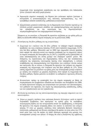 συµµετοχή στην προσχολική εκπαίδευση και την πρόσβαση στη διδασκαλία
                ξένων γλωσσών από πολύ µικρή ηλικία)·

              • δηµιουργία σηµείων αναφοράς για θέµατα που ανέκυψαν αφότου ξεκίνησε η
                συνεργασία ή αντικατοπτρίζουν νέες πολιτικές προτεραιότητες, π.χ. στο
                τριτοβάθµιο επίπεδο εκπαίδευσης· µαθησιακή κινητικότητα·

              • δροµολόγηση εργασιών ανάπτυξης για τη δηµιουργία νέων δεικτών σχετικά µε τη
                σύνδεση µεταξύ µορφωτικού επιπέδου και απασχολησιµότητας και σχετικά µε
                την   εκπαίδευση   για    την    καινοτοµία   και   τη    δηµιουργικότητα,
                συµπεριλαµβανοµένου του επιχειρηµατικού πνεύµατος.

              Σύµφωνα µε τα ανωτέρω, η Επιτροπή θα προτείνει συζήτηση µε τα κράτη µέλη µε
              βάση τα ακόλουθα πιθανά σηµεία αναφοράς για τη µελλοντική ΑΜΣ:

     4.4.1.   Υλοποίηση της διά βίου µάθησης και της κινητικότητας

              • Συµµετοχή των ενηλίκων στη διά βίου µάθηση: το υπάρχον σηµείο αναφοράς
                προβλέπει για τους ενηλίκους (ηλικίας 25-64 ετών) ποσοστό συµµετοχής 12,5%
                στη διά βίου µάθηση. Μολονότι από το 2002 έχει σηµειωθεί εύλογη πρόοδος
                όσον αφορά την επίτευξη αυτού του σηµείου αναφοράς (µε τις σηµερινές τάσεις
                το σηµείο αναφοράς θα επιτευχθεί έως το 2017), η πρόοδος αυτή εξακολουθεί να
                είναι αποσπασµατική και άνιση µεταξύ των διαφόρων κρατών µελών. Με
                δεδοµένες τις τεχνολογικές και δηµογραφικές τάσεις και την αναπόφευκτη
                επίδραση της τρέχουσας οικονοµικής ύφεσης στην απασχόληση, η ανάγκη
                αναβάθµισης και επικαιροποίησης των δεξιοτήτων των ενηλίκων γίνεται ακόµη
                πιο επείγουσα. Ως εκ τούτου, η Επιτροπή θα προτείνει την αύξηση του σηµείου
                αναφοράς της συµµετοχής των ενηλίκων στη διά βίου µάθηση σε 15%. Είναι
                επίσης σηµαντικό να µειώσουν τα κράτη µέλη την ανισορροπία µεταξύ ενηλίκων
                µε υψηλές και ενηλίκων µε χαµηλές δεξιότητες όσον αφορά τη συµµετοχή στη
                διά βίου µάθηση. Πρέπει µάλιστα να κληθούν να καθορίσουν σχετικούς εθνικούς
                στόχους.

              • Κινητικότητα: πρέπει να αναπτυχθεί ένα νέο σηµείο αναφοράς µε βάση τα
                συµπεράσµατα του Συµβουλίου «Παιδεία και Νεολαία» του Νοεµβρίου του 2008,
                τα οποία προτείνουν στόχους για κινητικότητα των φοιτητών των πανεπιστηµίου,
                των µαθητών του σχολείου, του τοµέα της επαγγελµατικής εκπαίδευσης, καθώς
                και των εκπαιδευτικών και των εκπαιδευτών.

     4.4.2.   Βελτίωση της ποιότητας και της αποτελεσµατικότητας της παροχής υπηρεσιών και των
              αποτελεσµάτων

              • Άτοµα µε χαµηλές επιδόσεις στην απόκτηση βασικών δεξιοτήτων: µετά το εαρινό
                Ευρωπαϊκό Συµβούλιο, που προέτρεψε τα κράτη µέλη να αναλάβουν
                συγκεκριµένη δράση για την αντιµετώπιση αυτού του προβλήµατος, η Επιτροπή
                θα προτείνει ένα σηµείο αναφοράς βάσει του οποίου το ποσοστό των ατόµων
                ηλικίας 15 ετών µε χαµηλές επιδόσεις στην απόκτηση βασικών δεξιοτήτων
                (ανάγνωση, µαθηµατικά και θετικές επιστήµες) θα πρέπει να είναι κάτω του 15%
                κατά µέσο όρο, ενώ θα πρέπει να δοθεί ιδιαίτερη προσοχή στη µείωση των
                ανισορροπιών µεταξύ των φύλων. Ο στόχος θα είναι η διεύρυνση της εµβέλειας




EL                                               16                                              EL
 