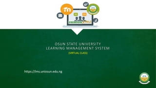 OSUN STATE UNIVERSITY
LEARNING MANAGEMENT SYSTEM
(VIRTUAL CLASS)
https://lms.uniosun.edu.ng
 