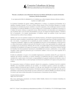 Vincular a estudiantes como informantes desconoce los deberes del Estado en materia de derechos
                                     humanos y derecho humanitario

   Es una tergiversación del deber de solidaridad de las y los colombianos que, además de propiciar detenciones arbitrarias, involucra a
                                                     los jóvenes en el conflicto armado

 La Comisión Colombiana de Juristas reafirma públicamente su rechazo a la propuesta del Presidente de la
 república, formulada el pasado 27 de enero en Davos (Suiza), durante el Foro Económico Mundial, en el sentido
 de promover la vinculación de jóvenes estudiantes a la red de cooperantes, como medida para mejorar los niveles
 de seguridad en la ciudad de Medellín, en la cual en el último año se ha presentado un significativo incremento en
 el número de muertes violentas, en especial de jóvenes. Dicho incremento está relacionado con la impunidad en
 que el Gobierno dejó a cerca de treinta mil paramilitares a los que, sin ninguna investigación judicial, y violando la
 ley, la Constitución y los tratados internacionales, el Gobierno otorgó una amnistía de facto, cuyas graves
 consecuencias hoy en día se hacen evidentes.

 Medidas como esta son contrarias al respeto de los derechos humanos y del derecho internacional humanitario y
 desconocen expresos mandatos constitucionales respecto a la protección especial que el Estado colombiano debe
 dar a los jóvenes. La promoción de la vinculación de jóvenes estudiantes a las redes de informantes como
 “cooperantes bonificados” implica de un lado la posibilidad de que por la vía del señalamiento se abran procesos
 y se dicten abusivamente medidas de privación de la libertad, lo cual en otras oportunidades ha conducido a que
 se configuren casos de detenciones arbitrarias. De otro lado, esta medida implica el desconocimiento del principio
 de distinción de la población civil respecto de las partes en un conflicto armado, lo cual incluye al ejército nacional
 de Colombia. Este desconocimiento incrementa la vulnerabilidad de los jóvenes y adolescentes y en esa medida
 incumple el deber especial de protección que la Constitución establece a favor de este sector específico de la
 población (artículo 45).

 El deber de solidaridad y de apoyo a las autoridades legítimamente constituidas (artículo 95), que tenemos los
 habitantes del territorio colombiano, no puede constituirse en justificación para que el Estado transfiera a la
 sociedad civil, y mucho menos a los jóvenes, su responsabilidad en la garantía y protección de derechos, como el
 derecho a la vida. Dicho deber no anula el principio de distinción de la población civil respecto de las partes de un
 conflicto.

 En consecuencia, instamos al Gobierno nacional a desistir de su propuesta, y al gobierno local de la ciudad de
 Medellín, a las comunidades académicas de esta ciudad y a la sociedad en general, a rechazar esta medida y a
 procurar políticas de protección para el derecho a la vida que sean coherentes con el respeto de los derechos
 humanos y el derecho internacional humanitario. El Gobierno nacional tendría que responder, ante todo, por los
 paramilitares supuestamente desmovilizados que dejó en libertad en la ciudad de Medellín, que deberían estar bajo
 su control y que están sin duda relacionados con la persistencia y el incremento de esta violencia.

 Comisión Colombiana de Juristas
 Bogotá, 28 de enero de 2010
 Para mayor información comunicarse con Gustavo Gallón Giraldo, director de la Comisión Colombiana de
 Juristas, al teléfono 7449333.




Calle 72 # 12 – 65 piso 7 | www.coljuristas.org | info@coljuristas.org | teléfono: (+571) 376 8200 | fax: (+571) 376 8230 | Bogotá, Colombia
 