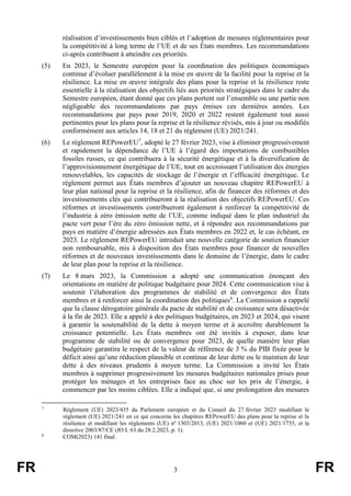 FR 3 FR
réalisation d’investissements bien ciblés et l’adoption de mesures réglementaires pour
la compétitivité à long terme de l’UE et de ses États membres. Les recommandations
ci-après contribuent à atteindre ces priorités.
(5) En 2023, le Semestre européen pour la coordination des politiques économiques
continue d’évoluer parallèlement à la mise en œuvre de la facilité pour la reprise et la
résilience. La mise en œuvre intégrale des plans pour la reprise et la résilience reste
essentielle à la réalisation des objectifs liés aux priorités stratégiques dans le cadre du
Semestre européen, étant donné que ces plans portent sur l’ensemble ou une partie non
négligeable des recommandations par pays émises ces dernières années. Les
recommandations par pays pour 2019, 2020 et 2022 restent également tout aussi
pertinentes pour les plans pour la reprise et la résilience révisés, mis à jour ou modifiés
conformément aux articles 14, 18 et 21 du règlement (UE) 2021/241.
(6) Le règlement REPowerEU7
, adopté le 27 février 2023, vise à éliminer progressivement
et rapidement la dépendance de l’UE à l’égard des importations de combustibles
fossiles russes, ce qui contribuera à la sécurité énergétique et à la diversification de
l’approvisionnement énergétique de l’UE, tout en accroissant l’utilisation des énergies
renouvelables, les capacités de stockage de l’énergie et l’efficacité énergétique. Le
règlement permet aux États membres d’ajouter un nouveau chapitre REPowerEU à
leur plan national pour la reprise et la résilience, afin de financer des réformes et des
investissements clés qui contribueront à la réalisation des objectifs REPowerEU. Ces
réformes et investissements contribueront également à renforcer la compétitivité de
l’industrie à zéro émission nette de l’UE, comme indiqué dans le plan industriel du
pacte vert pour l’ère du zéro émission nette, et à répondre aux recommandations par
pays en matière d’énergie adressées aux États membres en 2022 et, le cas échéant, en
2023. Le règlement REPowerEU introduit une nouvelle catégorie de soutien financier
non remboursable, mis à disposition des États membres pour financer de nouvelles
réformes et de nouveaux investissements dans le domaine de l’énergie, dans le cadre
de leur plan pour la reprise et la résilience.
(7) Le 8 mars 2023, la Commission a adopté une communication énonçant des
orientations en matière de politique budgétaire pour 2024. Cette communication vise à
soutenir l’élaboration des programmes de stabilité et de convergence des États
membres et à renforcer ainsi la coordination des politiques8
. La Commission a rappelé
que la clause dérogatoire générale du pacte de stabilité et de croissance sera désactivée
à la fin de 2023. Elle a appelé à des politiques budgétaires, en 2023 et 2024, qui visent
à garantir la soutenabilité de la dette à moyen terme et à accroître durablement la
croissance potentielle. Les États membres ont été invités à exposer, dans leur
programme de stabilité ou de convergence pour 2023, de quelle manière leur plan
budgétaire garantira le respect de la valeur de référence de 3 % du PIB fixée pour le
déficit ainsi qu’une réduction plausible et continue de leur dette ou le maintien de leur
dette à des niveaux prudents à moyen terme. La Commission a invité les États
membres à supprimer progressivement les mesures budgétaires nationales prises pour
protéger les ménages et les entreprises face au choc sur les prix de l’énergie, à
commencer par les moins ciblées. Elle a indiqué que, si une prolongation des mesures
7
Règlement (UE) 2023/435 du Parlement européen et du Conseil du 27 février 2023 modifiant le
règlement (UE) 2021/241 en ce qui concerne les chapitres REPowerEU des plans pour la reprise et la
résilience et modifiant les règlements (UE) nº 1303/2013, (UE) 2021/1060 et (UE) 2021/1755, et la
directive 2003/87/CE (JO L 63 du 28.2.2023, p. 1).
8
COM(2023) 141 final.
 