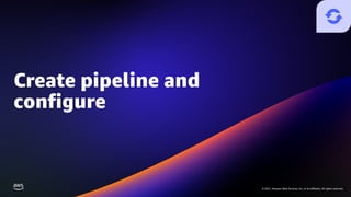 © 2021, Amazon Web Services, Inc. or its affiliates. All rights reserved.
© 2021, Amazon Web Services, Inc. or its affiliates. All rights reserved.
Create pipeline and
configure
 