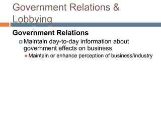 Government Relations &
Lobbying
Government Relations
 Maintain day-to-day information about
government effects on business
 Maintain or enhance perception of business/industry
 