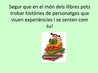 Segur que en el món dels llibres pots
trobar històries de personatges que
 viuen experiències i se senten com
                 tu!
 