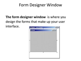 Form Designer Window
The form designer window is where you
design the forms that make up your user
interface.
 