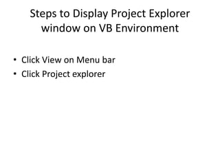 Steps to Display Project Explorer
window on VB Environment
• Click View on Menu bar
• Click Project explorer
 