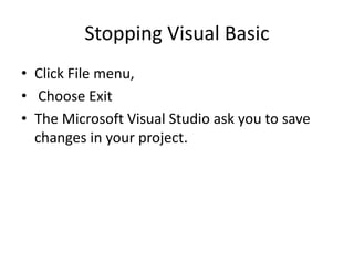 Stopping Visual Basic
• Click File menu,
• Choose Exit
• The Microsoft Visual Studio ask you to save
changes in your project.
 