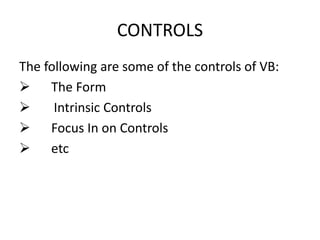 CONTROLS
The following are some of the controls of VB:
 The Form
 Intrinsic Controls
 Focus In on Controls
 etc
 