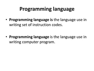 Programming language
• Programming language is the language use in
writing set of instruction codes.
• Programming language is the language use in
writing computer program.
 