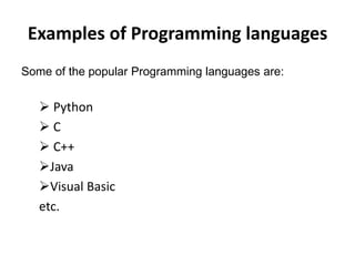 Examples of Programming languages
Some of the popular Programming languages are:
 Python
 C
 C++
Java
Visual Basic
etc.
 
