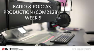 RADIO & PODCAST
PRODUCTION (COM2128) –
WEEK 5
COM2128 – RADIO & PODCAST PRODUCTION
 