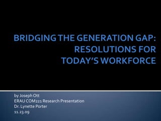 BRIDGING THE GENERATION GAP:RESOLUTIONS FOR TODAY’S WORKFORCE by Joseph Ott ERAU COM221 Research Presentation Dr. Lynette Porter 11.23.09 