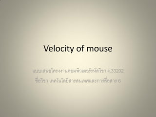Velocity of mouse
แบบเสนอโครงงานคอมพิวเตอร์ รหัสวิชา ง.33202
ชื่อวิชา เทคโนโลยีสารสนเทศและการสื่อสาร 6

 