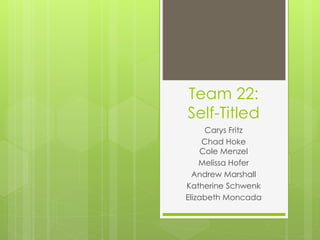Team 22: 
Self-Titled 
Carys Fritz 
Chad Hoke 
Cole Menzel 
Melissa Hofer 
Andrew Marshall 
Katherine Schwenk 
Elizabeth Moncada 
 