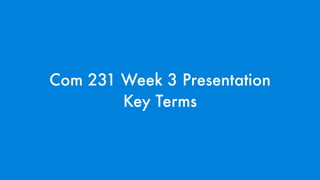 Com 231 Week 3 Presentation
        Key Terms
 