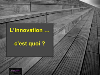 L’innovation …
c’est quoi ?
 