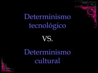 Determinismo tecnológico VS. Determinismo cultural 