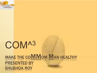 MAKE THE COMMOM MAN HEALTHY
PRESENTED BY
SHUBHDA ROY
COM^3
 