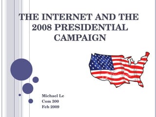 THE INTERNET AND THE  2008 PRESIDENTIAL CAMPAIGN Michael Le Com 300 Feb 2009 