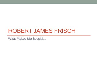 ROBERT JAMES FRISCH
What Makes Me Special…
 