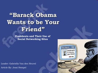 “ Barack Obama Wants to be Your Friend” Presidents and Their Use of Social Networking Sites Leader: Gabriella Van den Heuvel Article By: Jessi Hempel 