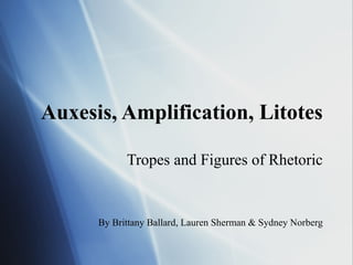 Auxesis, Amplification, Litotes

            Tropes and Figures of Rhetoric


      By Brittany Ballard, Lauren Sherman & Sydney Norberg
 