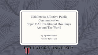 COM30103 Effective Public
Communication
Topic 1(A): Traditional Dwellings
Around The World
Jiji Ng 0904Y72861
Tuesday 4pm – 6pm
 