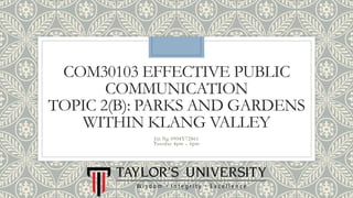 COM30103 EFFECTIVE PUBLIC
COMMUNICATION
TOPIC 2(B): PARKS AND GARDENS
WITHIN KLANG VALLEY
Jiji Ng 0904Y72861
Tuesday 4pm – 6pm
 
