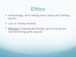 Ethics
—  Interestingly, we’re seeing more issues with fantasy
sports
—  Lots of money involved
—  Websites to adjudicate fantasy sports issues are
now becoming quite popular
 