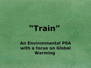 “ Train”   An Environmental PSA with a focus on Global Warming  
