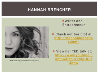 HANNAH BRENCHER
 Writer and
Entrepreneur
 Check out her blot at:
http://hannahbrenche
r.com/

Photo credit: http://hannahbrencher.com/about/

 View her TED talk at:
http://www.youtube.c
om/watch?v=n56JDif
4hnw

 