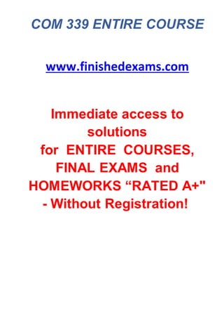 COM 339 ENTIRE COURSE
www.finishedexams.com
Immediate access to
solutions
for ENTIRE COURSES,
FINAL EXAMS and
HOMEWORKS “RATED A+"
- Without Registration!
 