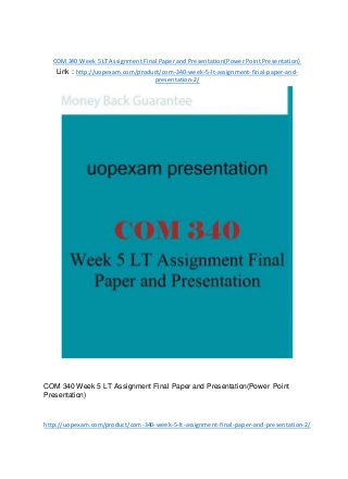 COM340 Week 5 LT Assignment Final Paper and Presentation(Power Point Presentation)
Link : http://uopexam.com/product/com-340-week-5-lt-assignment-final-paper-and-
presentation-2/
COM 340 Week 5 LT Assignment Final Paper and Presentation(Power Point
Presentation)
http://uopexam.com/product/com-340-week-5-lt-assignment-final-paper-and-presentation-2/
 