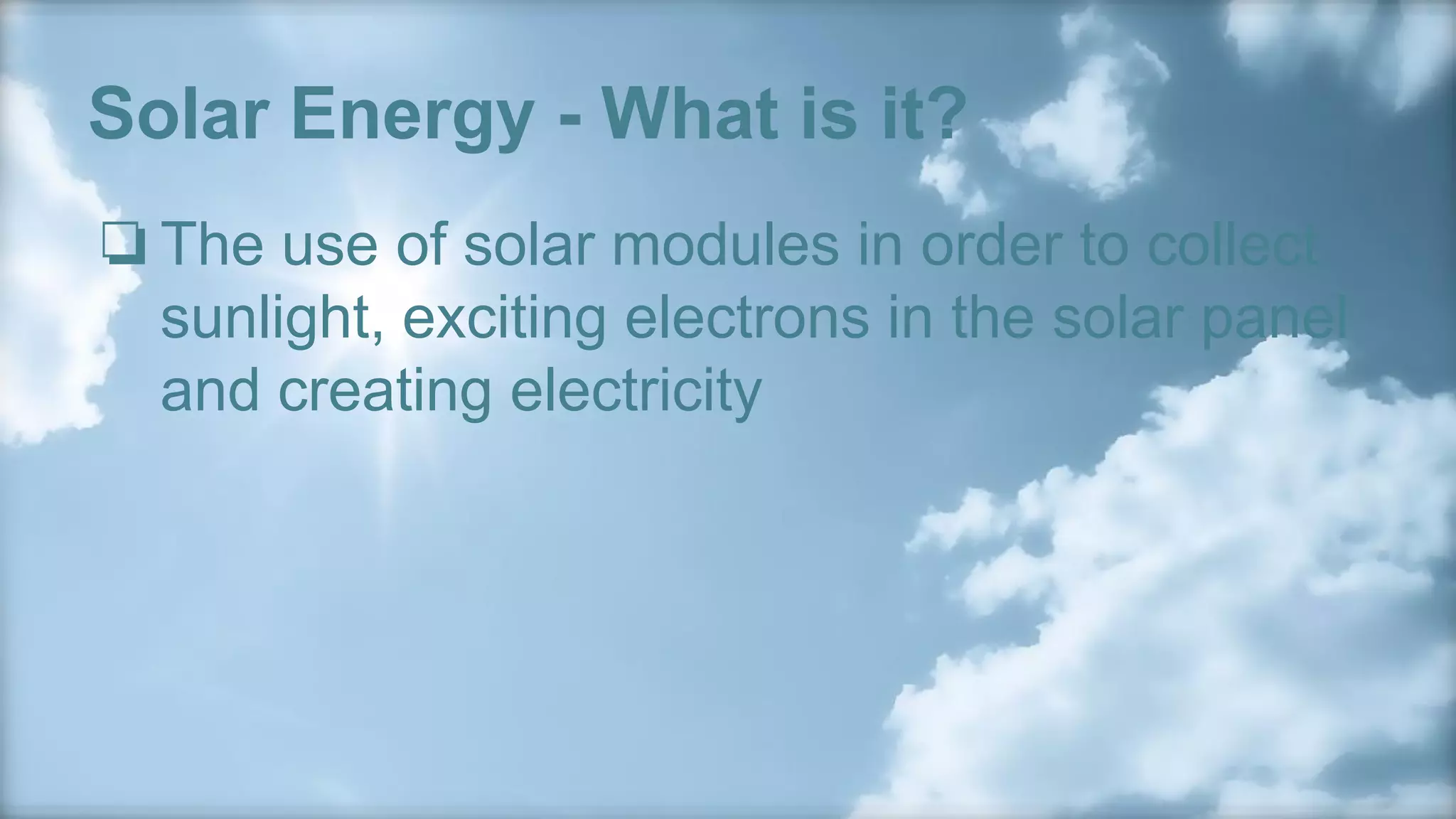 Solar Energy - What is it?
❏The use of solar modules in order to collect
sunlight, exciting electrons in the solar panel
and creating electricity
 