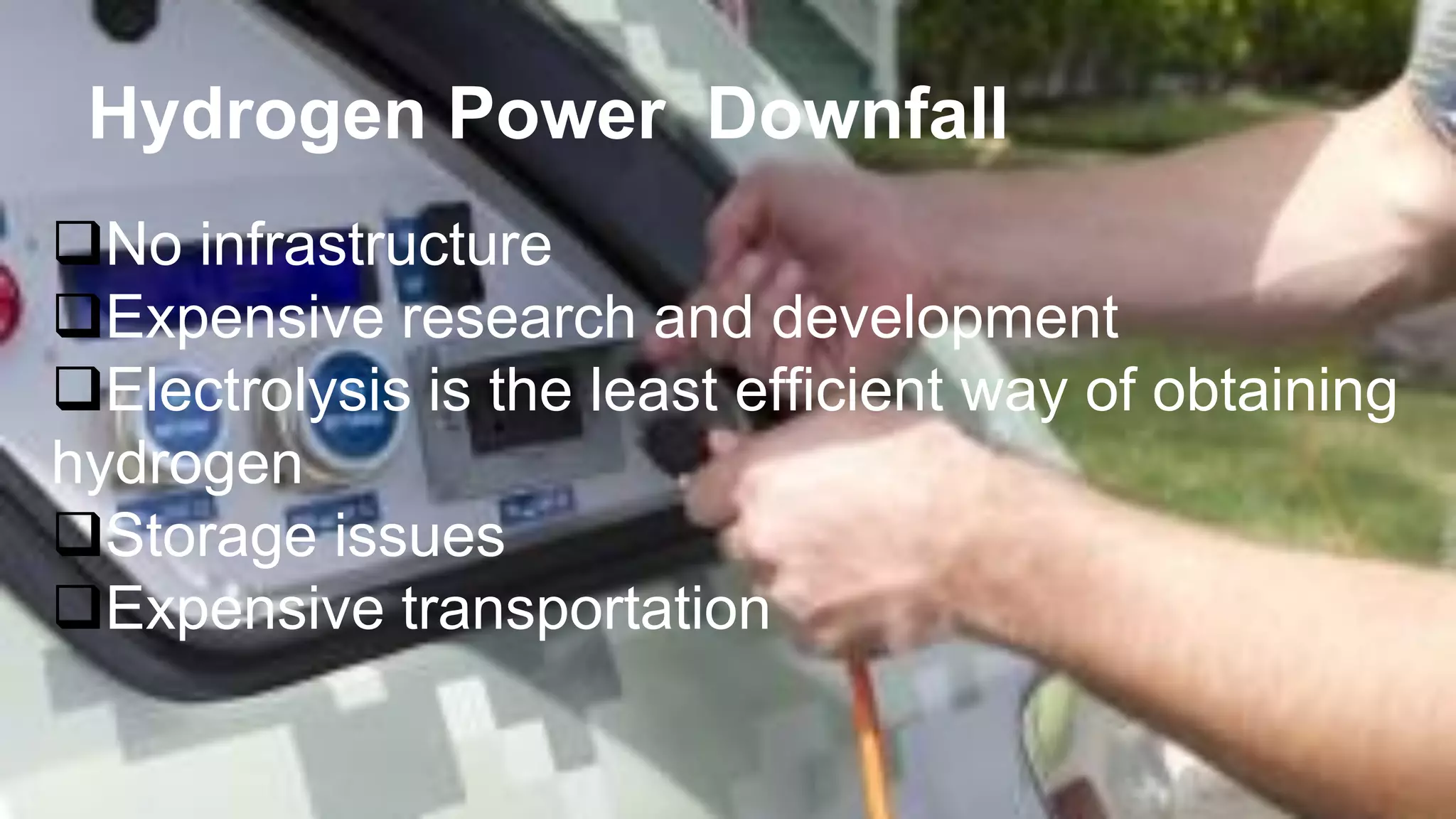 Hydrogen Power Downfall
No infrastructure
Expensive research and development
Electrolysis is the least efficient way of obtaining
hydrogen
Storage issues
Expensive transportation
 