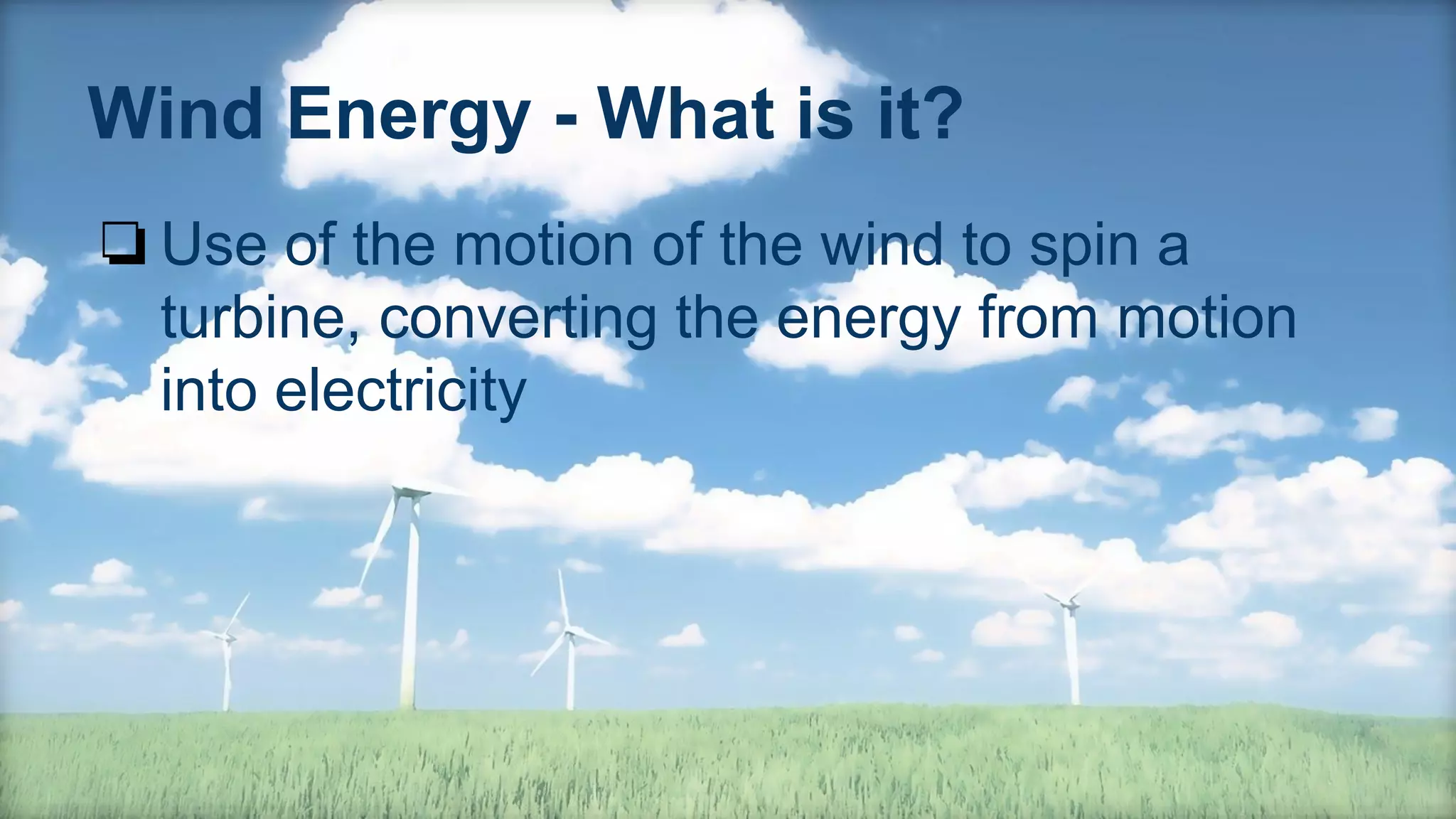 Wind Energy - What is it?
❏Use of the motion of the wind to spin a
turbine, converting the energy from motion
into electricity
 