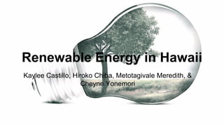 Renewable Energy in Hawaii
Kaylee Castillo, Hiroko Chiba, Metotagivale Meredith, &
Cheyne Yonemori
 