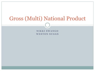 Gross (Multi) National Product
NIKKI SWANGO
WESTON SUGGS

 