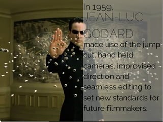 In 1959,
JEAN-LUC
GODARD
made use of the jump
cut, hand held
cameras, improvised
direction and
seamless editing to
set new standards for
future filmmakers.
 