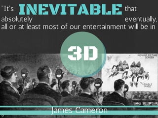 "It's
absolutely
INEVITABLEthat 
eventually, 
all or at least most of our entertainment will be in
3D
James Cameron
 
