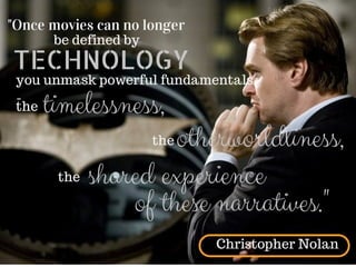 "Once movies can no longer
be defined by
TECHNOLOGY
you unmask powerful fundamentals -
-
the timelessness,
theotherworldliness,
the shared experience
of these narratives."
Christopher Nolan
 