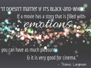 "It doesn't matter if it's black-and-white.
If a movie has a story that is filled with
you can have as much pleasure,
& it is very good for cinema."
emotions
­ Thomas Langmann
 