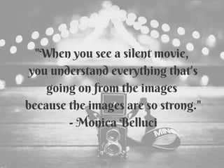 "When you see a silent movie,
you understand everything that's
going on from the images
because the images are so strong."
- Monica Belluci
 