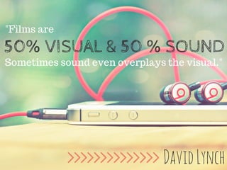 "Films are
50% VISUAL & 50 % SOUND
Sometimes sound even overplays the visual."
DavidLynch
 